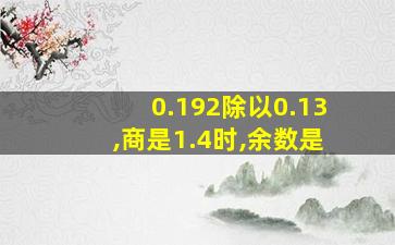 0.192除以0.13,商是1.4时,余数是