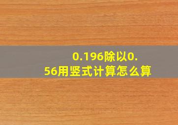 0.196除以0.56用竖式计算怎么算