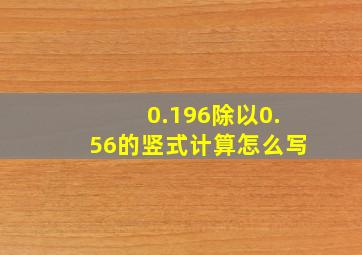 0.196除以0.56的竖式计算怎么写