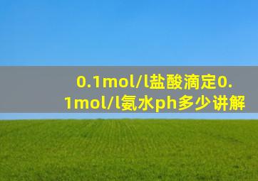 0.1mol/l盐酸滴定0.1mol/l氨水ph多少讲解