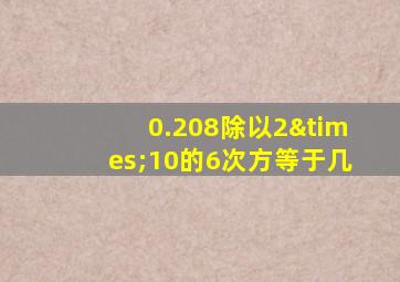 0.208除以2×10的6次方等于几