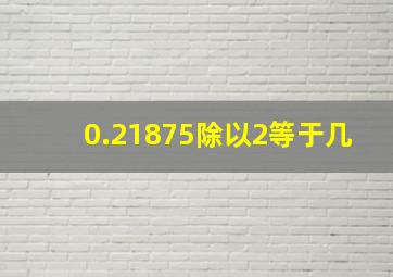 0.21875除以2等于几