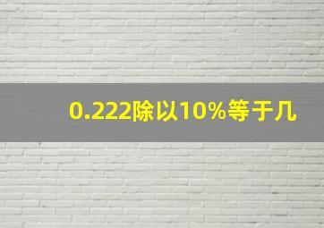 0.222除以10%等于几