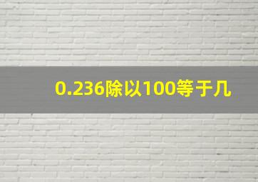 0.236除以100等于几