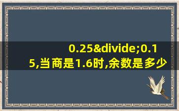 0.25÷0.15,当商是1.6时,余数是多少?