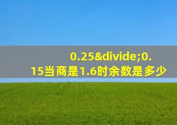 0.25÷0.15当商是1.6时余数是多少