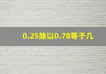 0.25除以0.78等于几