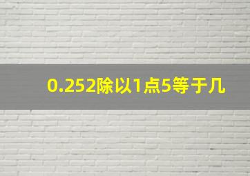 0.252除以1点5等于几