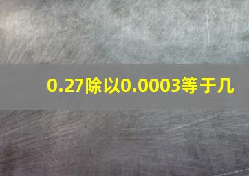 0.27除以0.0003等于几