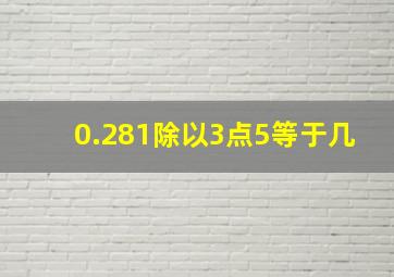 0.281除以3点5等于几