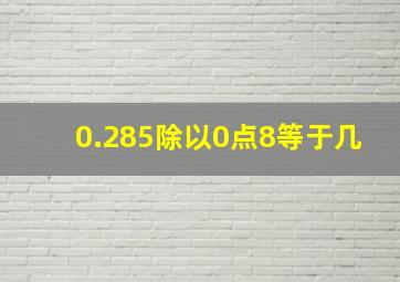 0.285除以0点8等于几