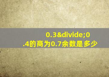 0.3÷0.4的商为0.7余数是多少