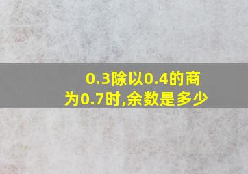 0.3除以0.4的商为0.7时,余数是多少