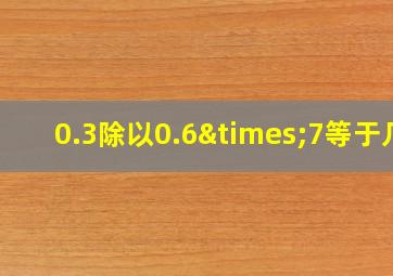 0.3除以0.6×7等于几