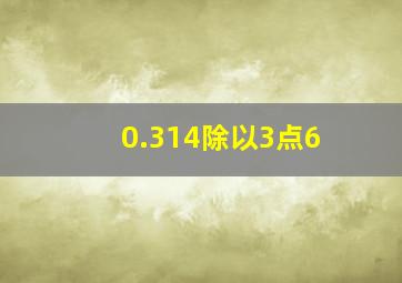 0.314除以3点6