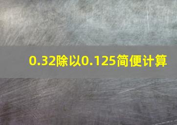 0.32除以0.125简便计算