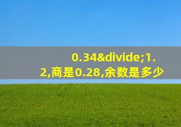 0.34÷1.2,商是0.28,余数是多少