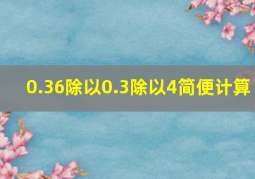 0.36除以0.3除以4简便计算