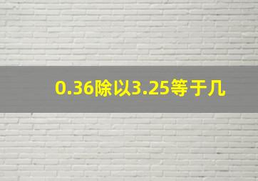 0.36除以3.25等于几