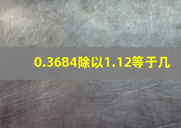 0.3684除以1.12等于几