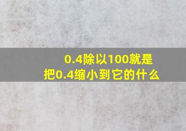 0.4除以100就是把0.4缩小到它的什么