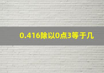 0.416除以0点3等于几