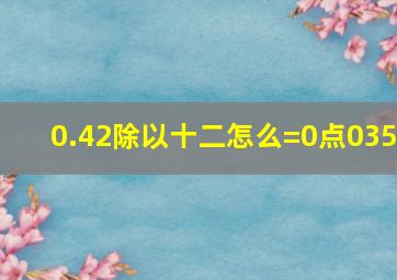 0.42除以十二怎么=0点035