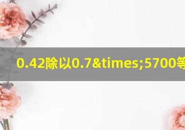 0.42除以0.7×5700等于几