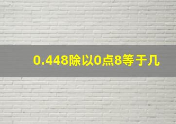 0.448除以0点8等于几