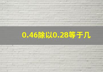 0.46除以0.28等于几