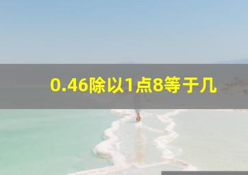 0.46除以1点8等于几