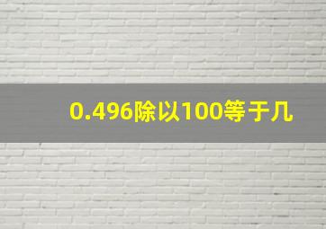 0.496除以100等于几