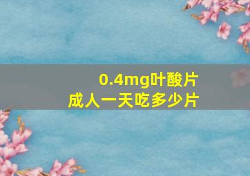 0.4mg叶酸片成人一天吃多少片