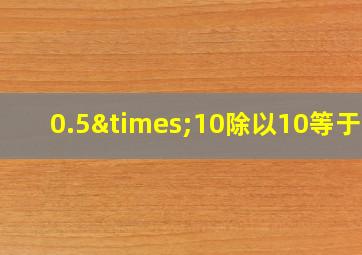 0.5×10除以10等于几