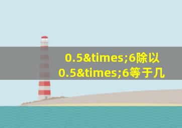 0.5×6除以0.5×6等于几