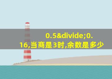 0.5÷0.16,当商是3时,余数是多少