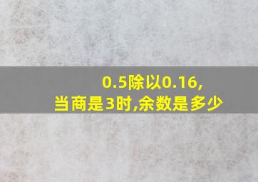 0.5除以0.16,当商是3时,余数是多少