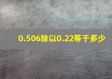 0.506除以0.22等于多少