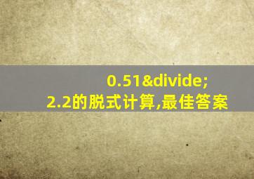 0.51÷2.2的脱式计算,最佳答案