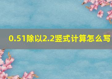 0.51除以2.2竖式计算怎么写