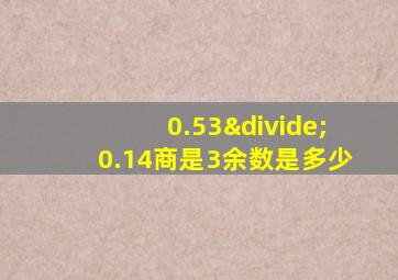 0.53÷0.14商是3余数是多少