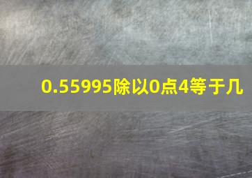 0.55995除以0点4等于几