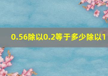 0.56除以0.2等于多少除以1