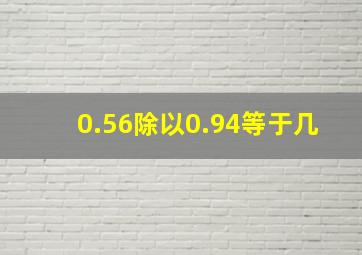 0.56除以0.94等于几