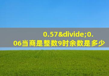 0.57÷0.06当商是整数9时余数是多少