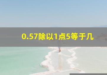 0.57除以1点5等于几