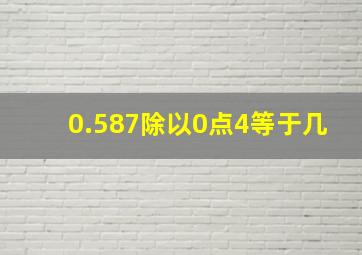 0.587除以0点4等于几