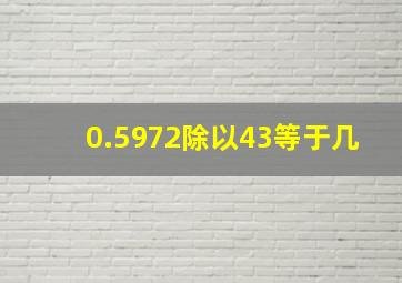 0.5972除以43等于几