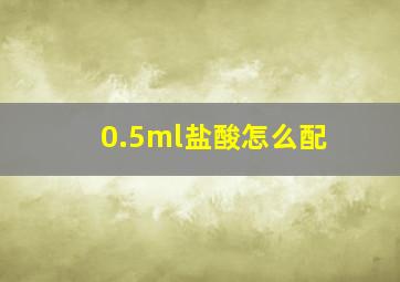 0.5ml盐酸怎么配