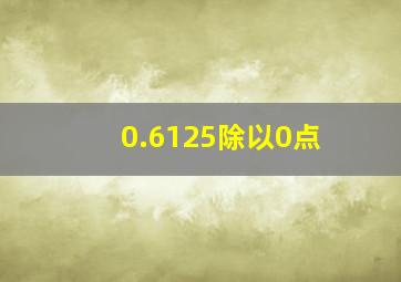 0.6125除以0点